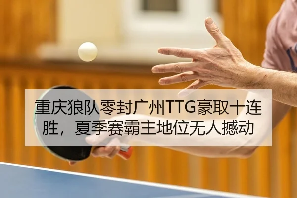 重庆狼队零封广州TTG豪取十连胜，夏季赛霸主地位无人撼动