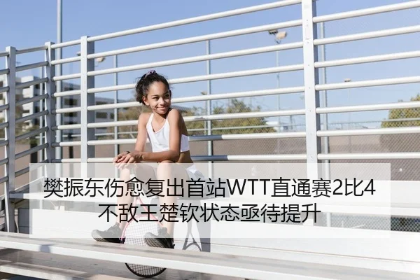 樊振东伤愈复出首站WTT直通赛2比4不敌王楚钦状态亟待提升