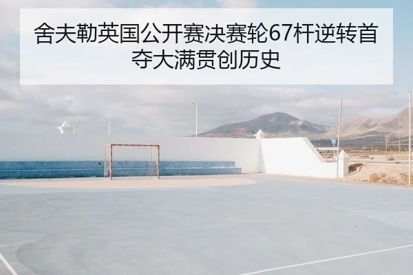 舍夫勒英国公开赛决赛轮67杆逆转首夺大满贯创历史